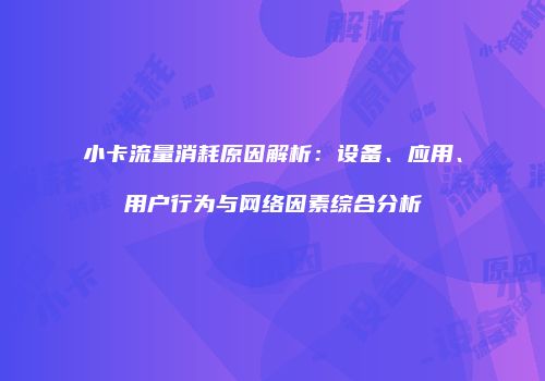 小卡流量消耗原因解析：设备、应用、用户行为与网络因素综合分析