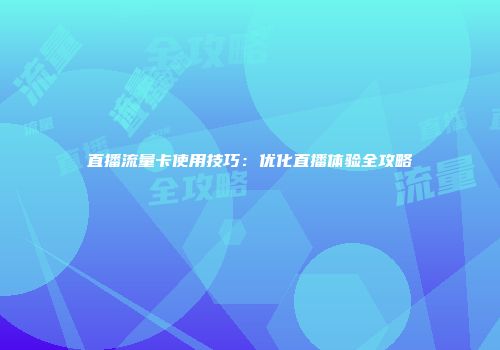 直播流量卡使用技巧：优化直播体验全攻略