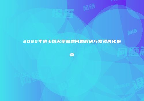 2025年换卡后流量加速问题解决方案及优化指南