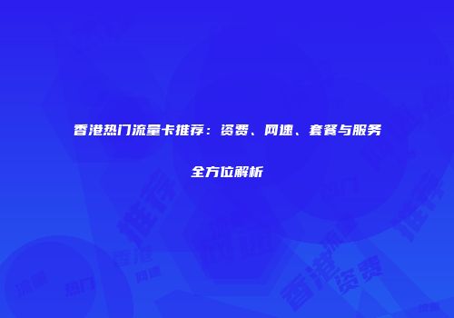 香港热门流量卡推荐：资费、网速、套餐与服务全方位解析
