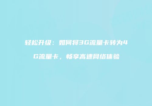 轻松升级：如何将3G流量卡转为4G流量卡，畅享高速网络体验