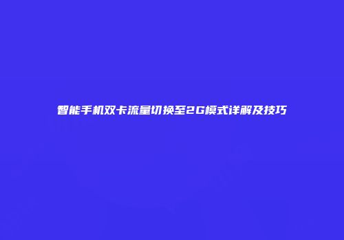 智能手机双卡流量切换至2G模式详解及技巧