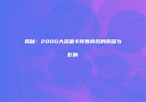 揭秘：200G大流量卡停售背后的原因与影响