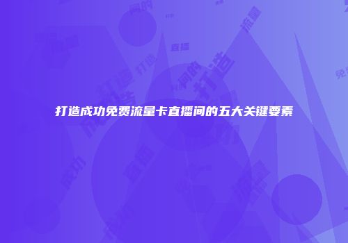 打造成功免费流量卡直播间的五大关键要素