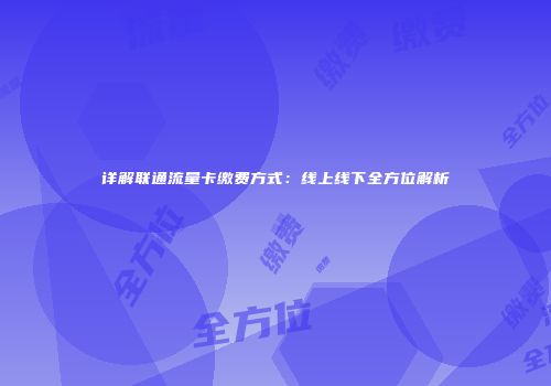 详解联通流量卡缴费方式：线上线下全方位解析