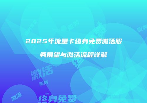 2025年流量卡终身免费激活服务展望与激活流程详解