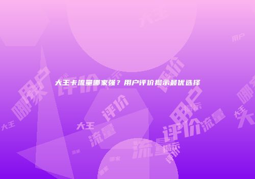 大王卡流量哪家强？用户评价揭示最优选择