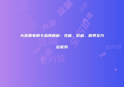 大流量电销卡品牌解析：性能、价格、服务全方位优势