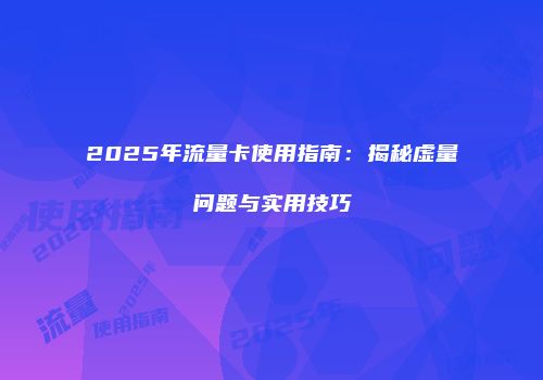 2025年流量卡使用指南：揭秘虚量问题与实用技巧