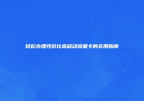 轻松办理性价比高移动流量卡的实用指南