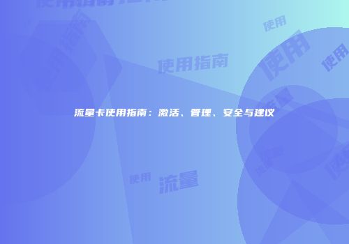 流量卡使用指南：激活、管理、安全与建议