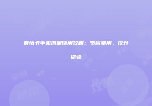 亲情卡手机流量使用攻略：节省费用，提升体验
