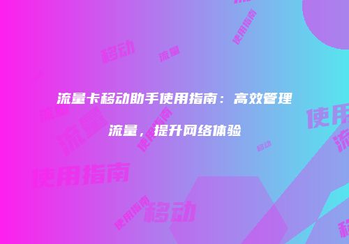 流量卡移动助手使用指南：高效管理流量，提升网络体验