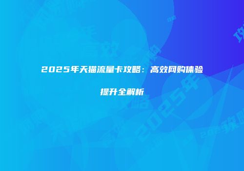 2025年天猫流量卡攻略：高效网购体验提升全解析