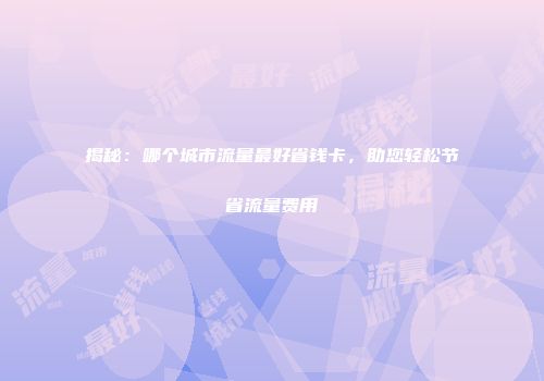 揭秘：哪个城市流量最好省钱卡，助您轻松节省流量费用