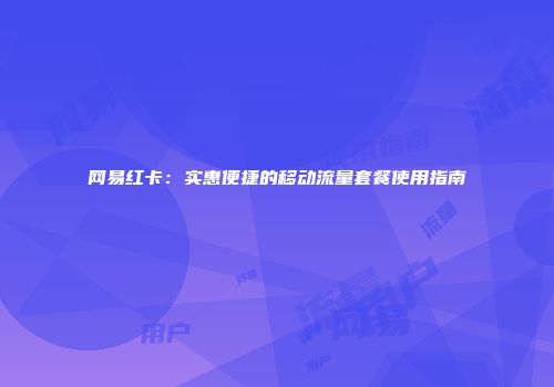 网易红卡：实惠便捷的移动流量套餐使用指南