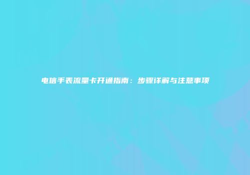 电信手表流量卡开通指南：步骤详解与注意事项