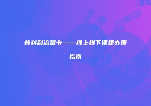 普科利流量卡——线上线下便捷办理指南
