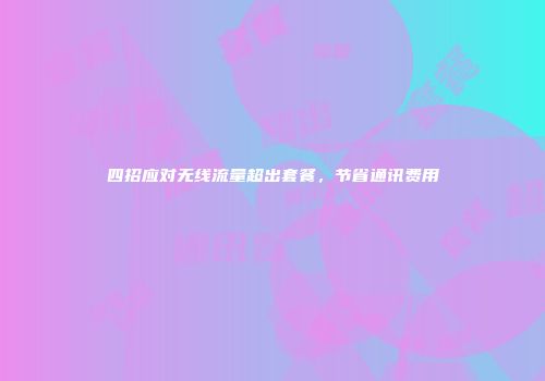 四招应对无线流量超出套餐，节省通讯费用