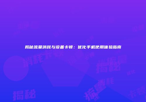 揭秘流量消耗与设备卡顿：优化手机使用体验指南