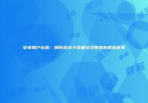 安卓用户必看：如何选择卡流量多又便宜的数据套餐