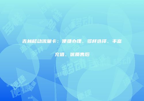 吉林移动流量卡：便捷办理、多样选择、丰富充值、优质售后
