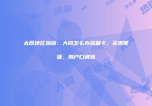 太原地区热销：大同怎么办流量卡，实惠便捷，用户口碑佳