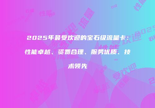 2025年最受欢迎的宝石级流量卡：性能卓越、资费合理、服务优质、技术领先