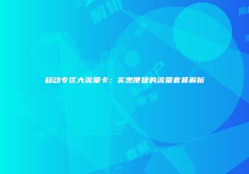 移动专区大流量卡：实惠便捷的流量套餐解析