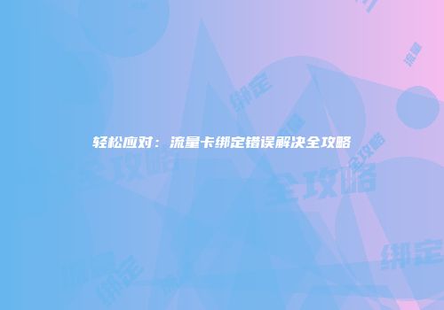 轻松应对：流量卡绑定错误解决全攻略