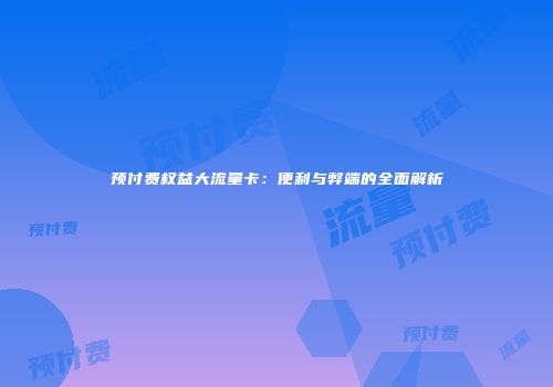 预付费权益大流量卡：便利与弊端的全面解析
