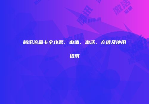 腾讯流量卡全攻略：申请、激活、充值及使用指南
