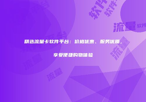精选流量卡软件平台：价格优惠、服务优质，享受便捷购物体验