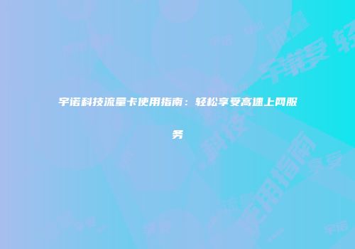 宇诺科技流量卡使用指南：轻松享受高速上网服务