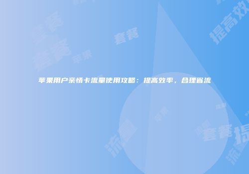 苹果用户亲情卡流量使用攻略：提高效率，合理省流