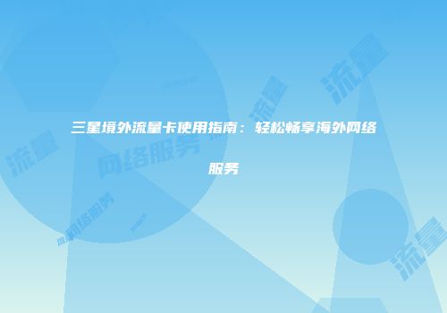 三星境外流量卡使用指南：轻松畅享海外网络服务