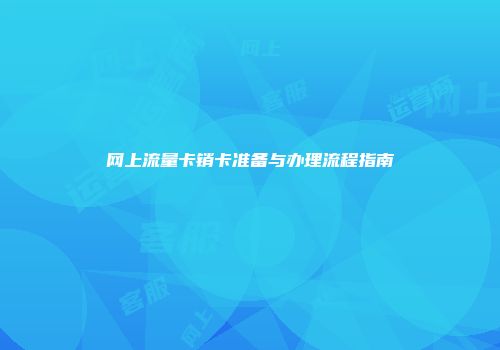 网上流量卡销卡准备与办理流程指南