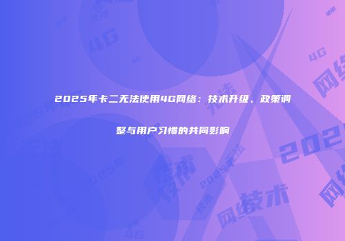 2025年卡二无法使用4G网络：技术升级、政策调整与用户习惯的共同影响