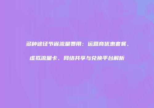 多种途径节省流量费用：运营商优惠套餐、虚拟流量卡、网络共享与兑换平台解析
