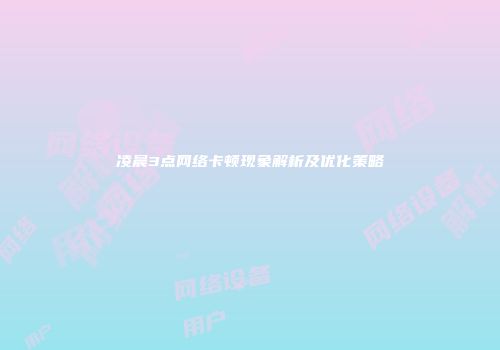 凌晨3点网络卡顿现象解析及优化策略