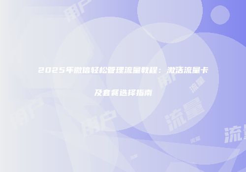 2025年微信轻松管理流量教程：激活流量卡及套餐选择指南