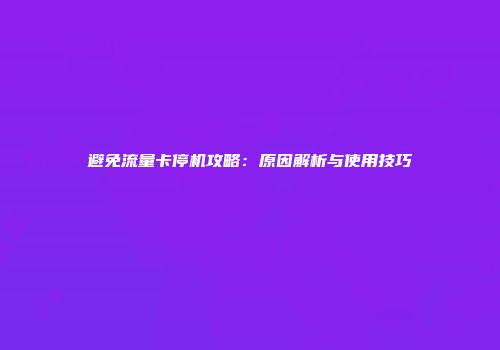 避免流量卡停机攻略：原因解析与使用技巧