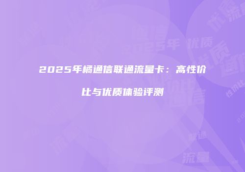 2025年橘通信联通流量卡：高性价比与优质体验评测