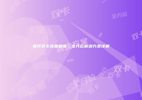 提升双卡流量速度：全方位解决方案详解