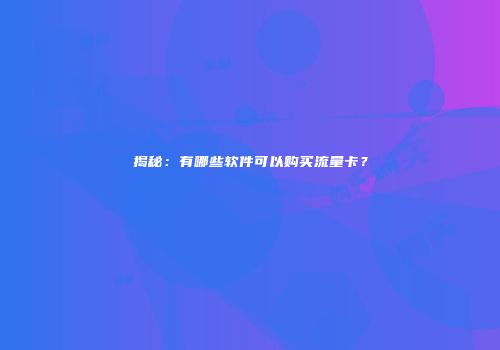 揭秘：有哪些软件可以购买流量卡？