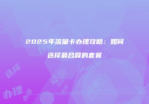 2025年流量卡办理攻略：如何选择最合算的套餐