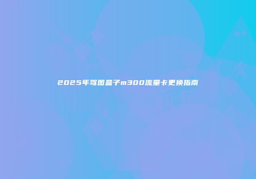 2025年驾图盒子m300流量卡更换指南