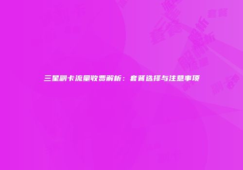 三星副卡流量收费解析：套餐选择与注意事项
