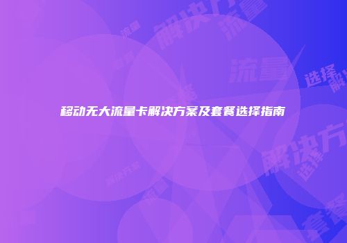 移动无大流量卡解决方案及套餐选择指南