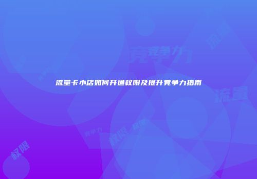 流量卡小店如何开通权限及提升竞争力指南